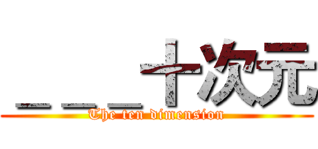 ＿＿＿十次元 (The ten dimension)