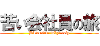 苦い会社員の旅 (Bitter fate tokyo trip)