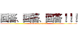 回答、回答、回答！！！ (Get a response！！！)