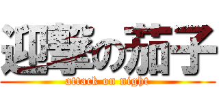 迎撃の茄子 (attack on night)