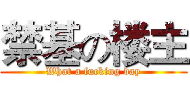 禁基の楼主 (What a fucking day)