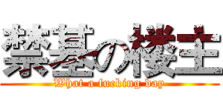 禁基の楼主 (What a fucking day)