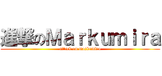 進撃のＭａｒｋｕｍｉｒａ (attack on markumira)