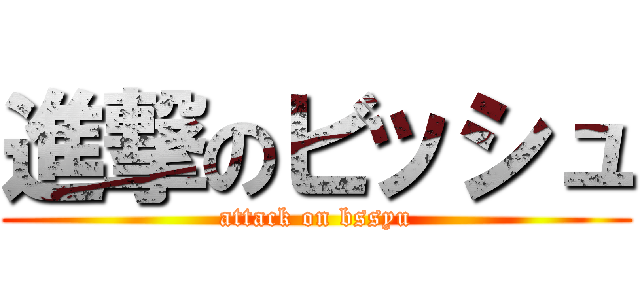 進撃のビッシュ (attack on bssyu)
