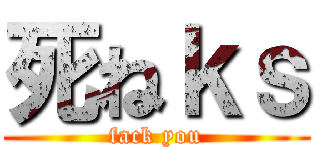 死ねｋｓ (fack you)