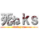 死ねｋｓ (fack you)