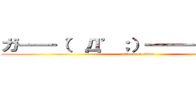 ガ━━（゜Д゜；）━━━ン！！！！！ (attack on titan)