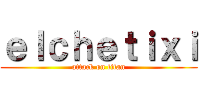 ｅｌｃｈｅｔｉｘｉ (attack on titan)