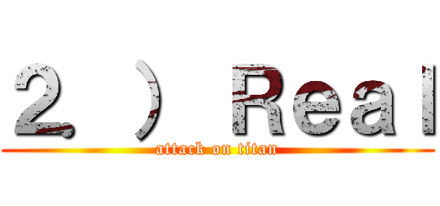 ２．） Ｒｅａｌ (attack on titan)