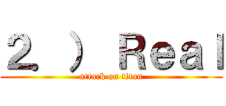 ２．） Ｒｅａｌ (attack on titan)