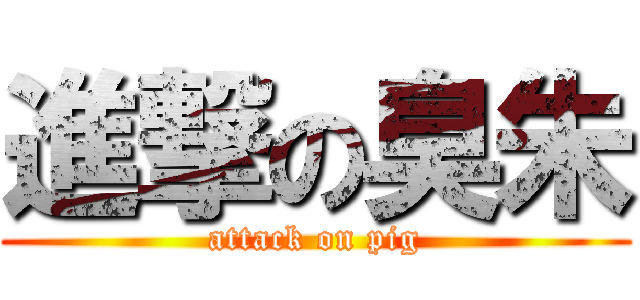 進撃の臭朱 (attack on pig)