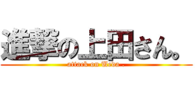 進撃の上田さん。 (attack on Ueda .)