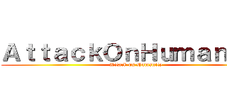 ＡｔｔａｃｋＯｎＨｕｍａｎｉｔｙ (Attack on Humanity)