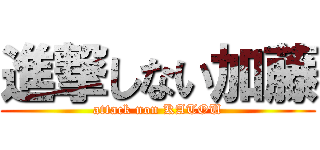 進撃しない加藤 (attack non KATOU)