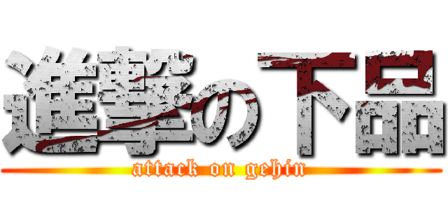 進撃の下品 (attack on gehin)