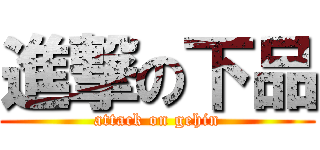 進撃の下品 (attack on gehin)