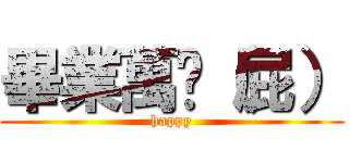 畢業萬歲（屁） (happy)