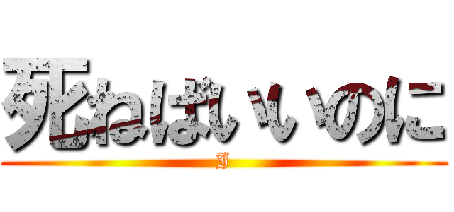 死ねばいいのに (I)