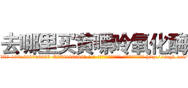 去哪里买黄嘌呤氧化酶 (去哪里买黄嘌呤氧化酶【电-186x2687x6963-Q278180069元-吉-药-业】我们做的是长期生意,靠的是老客户长期支持 http://sngk.net/iZtkzu
)