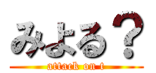 みよる？ (attack on t)