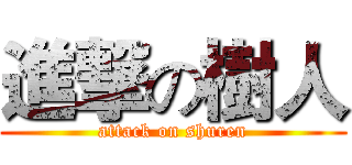 進撃の樹人 (attack on shuren)
