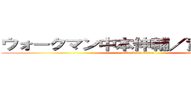 ウォークマン中本伸輔／黄金原光輝 (attack on titan)