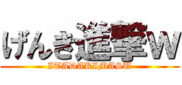 げんき進撃ｗ (ITADAKIMASU)