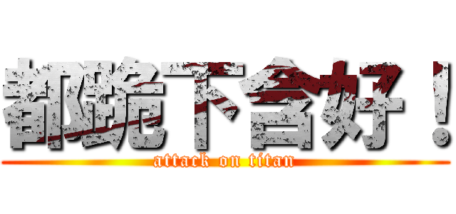 都跪下含好！ (attack on titan)