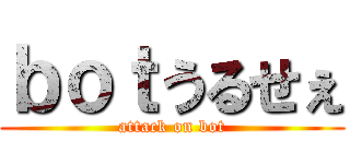 ｂｏｔうるせぇ (attack on bot)