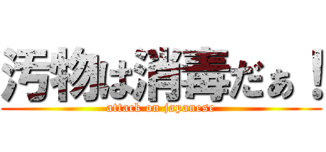 汚物は消毒だぁ！ (attack on japanese)