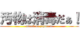 汚物は消毒だぁ！ (attack on japanese)