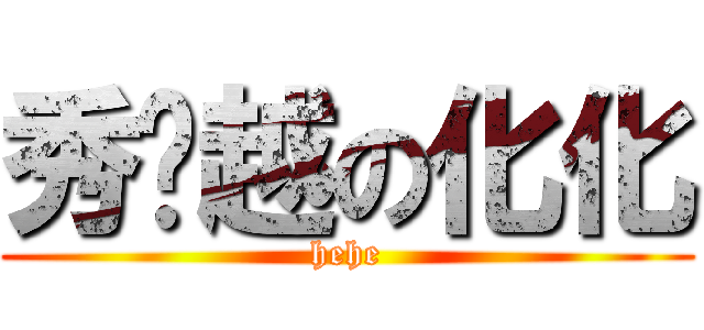 秀优越の化化 (hehe)