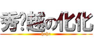 秀优越の化化 (hehe)