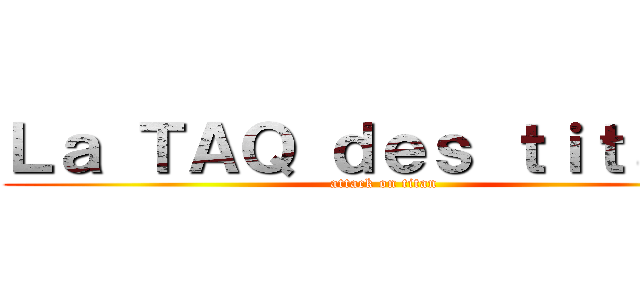 Ｌａ ＴＡＱ ｄｅｓ ｔｉｔａｎｓ (attack on titan)