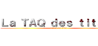 Ｌａ ＴＡＱ ｄｅｓ ｔｉｔａｎｓ (attack on titan)
