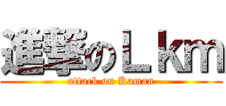 進撃のＬｋｍ (attack on Kaman)