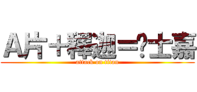 Ａ片＋釋迦＝黃士嘉 (attack on titan)