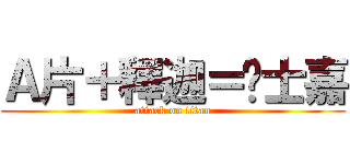 Ａ片＋釋迦＝黃士嘉 (attack on titan)