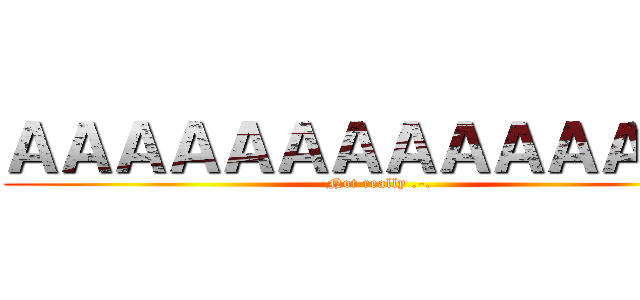 ＡＡＡＡＡＡＡＡＡＡＡＡＡＡ (Not really .-.)