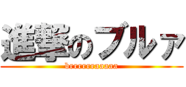 進撃のブルァ (brrrrrraaaaa)