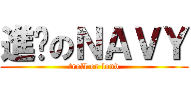進擊のＮＡＶＹ (troll or loud)