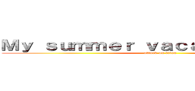 Ｍｙ ｓｕｍｍｅｒ ｖａｃａｔｉｏｎ ｐｌａｎ (attack on titan)