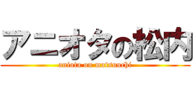 アニオタの松内 (aniota on matsuuchi)