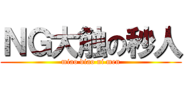 ＮＧ大触の秒人 (miao diao ni men)