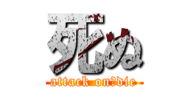 死ぬ (attack on　die)