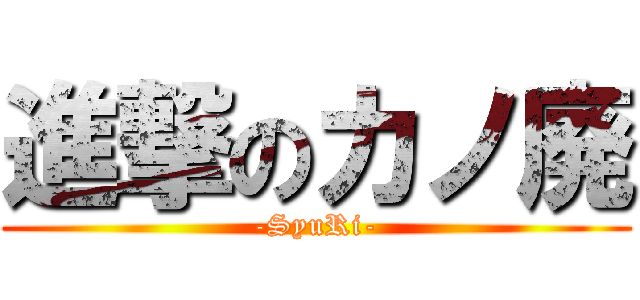 進撃のカノ廃 (-SyuRi-)