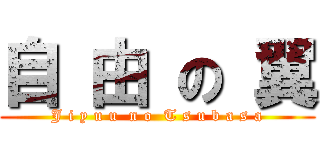 自 由 の 翼 (J i y u u  n o  T s u b a s a)