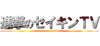 進撃のセイキンＴＶ (attack on seikin tv)