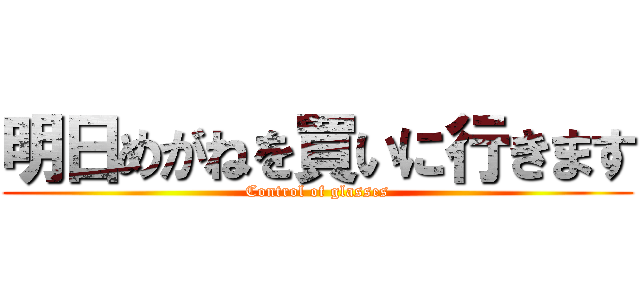 明日めがねを買いに行きます (Control of glasses)