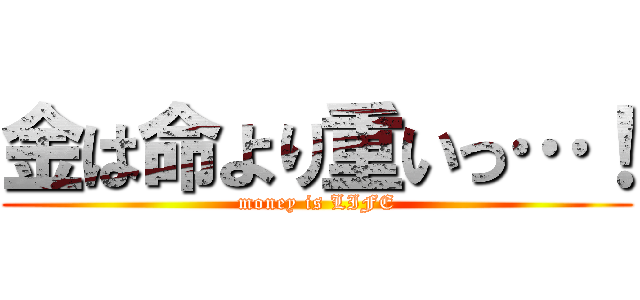 金は命より重いっ…！ (money is LIFE)